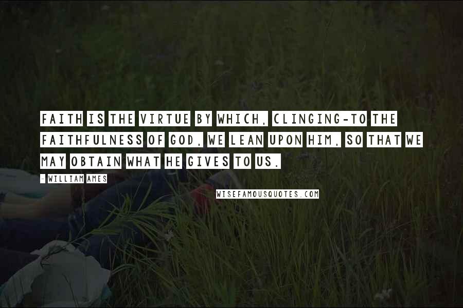 William Ames Quotes: Faith is the virtue by which, clinging-to the faithfulness of God, we lean upon him, so that we may obtain what he gives to us.