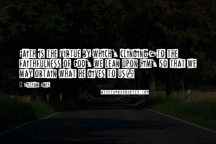 William Ames Quotes: Faith is the virtue by which, clinging-to the faithfulness of God, we lean upon him, so that we may obtain what he gives to us.