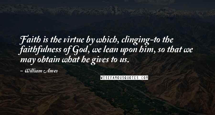 William Ames Quotes: Faith is the virtue by which, clinging-to the faithfulness of God, we lean upon him, so that we may obtain what he gives to us.