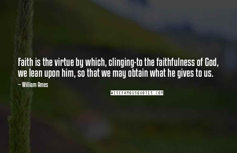 William Ames Quotes: Faith is the virtue by which, clinging-to the faithfulness of God, we lean upon him, so that we may obtain what he gives to us.