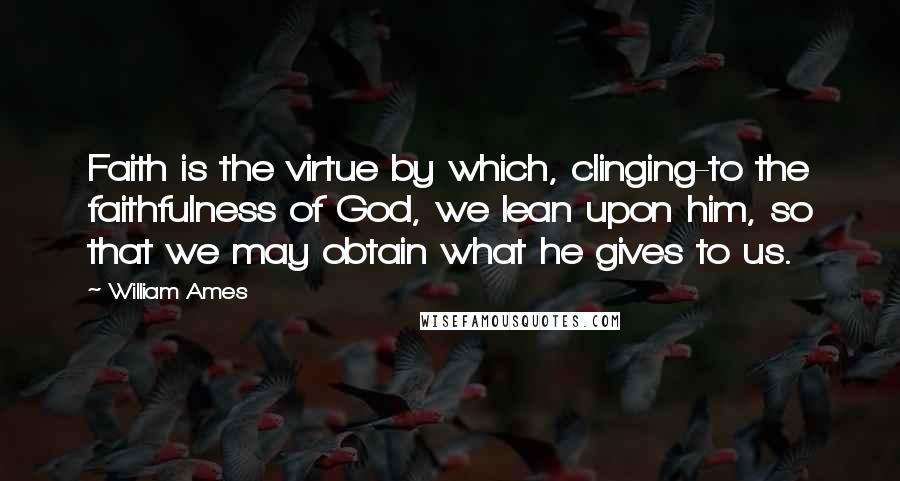 William Ames Quotes: Faith is the virtue by which, clinging-to the faithfulness of God, we lean upon him, so that we may obtain what he gives to us.