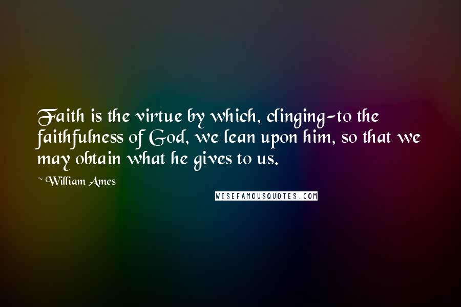 William Ames Quotes: Faith is the virtue by which, clinging-to the faithfulness of God, we lean upon him, so that we may obtain what he gives to us.