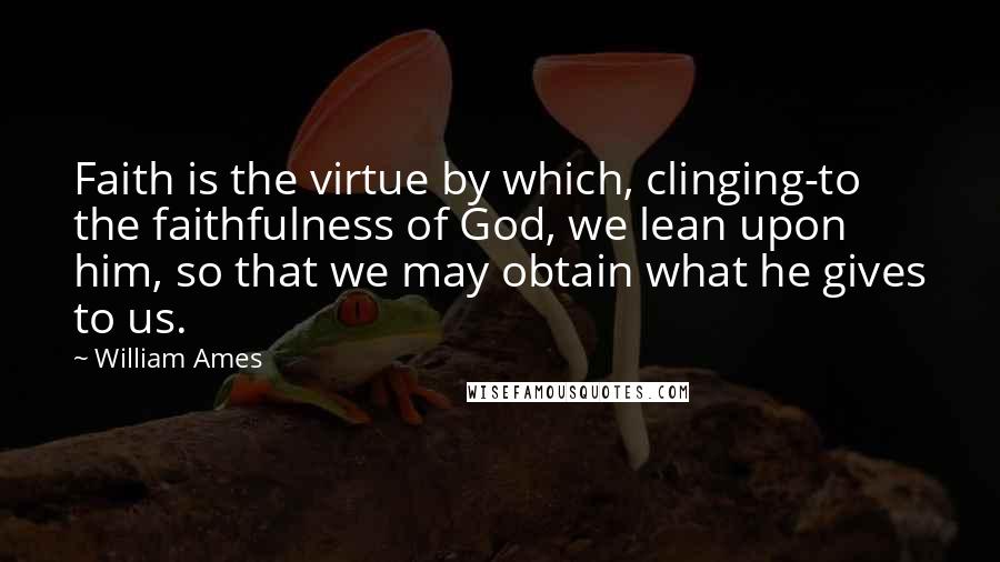 William Ames Quotes: Faith is the virtue by which, clinging-to the faithfulness of God, we lean upon him, so that we may obtain what he gives to us.