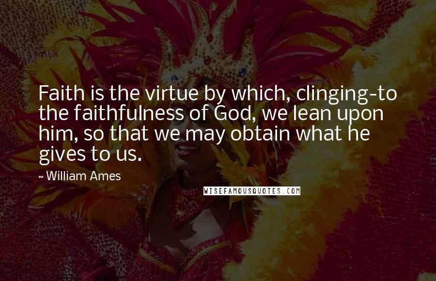 William Ames Quotes: Faith is the virtue by which, clinging-to the faithfulness of God, we lean upon him, so that we may obtain what he gives to us.