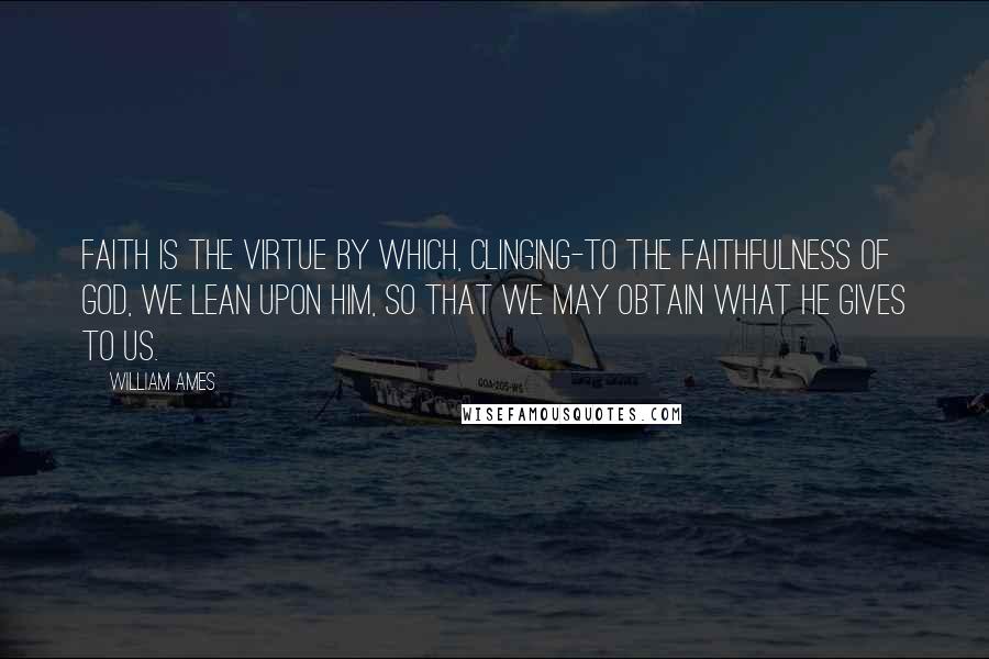 William Ames Quotes: Faith is the virtue by which, clinging-to the faithfulness of God, we lean upon him, so that we may obtain what he gives to us.