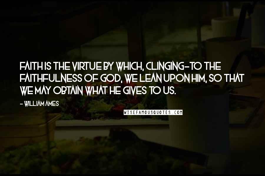 William Ames Quotes: Faith is the virtue by which, clinging-to the faithfulness of God, we lean upon him, so that we may obtain what he gives to us.