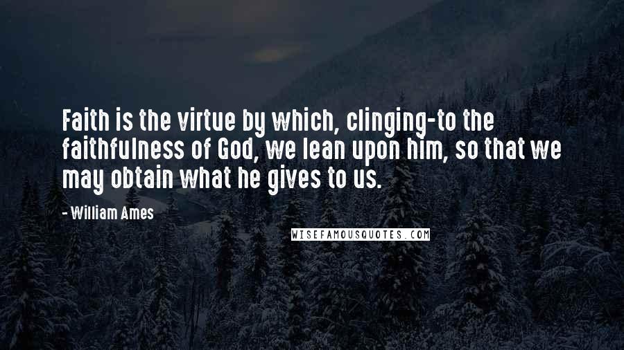 William Ames Quotes: Faith is the virtue by which, clinging-to the faithfulness of God, we lean upon him, so that we may obtain what he gives to us.