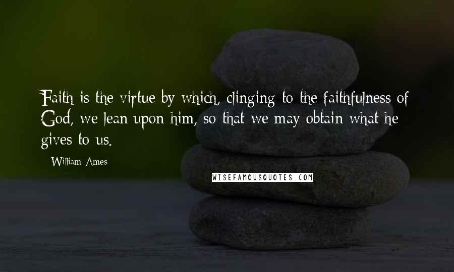William Ames Quotes: Faith is the virtue by which, clinging-to the faithfulness of God, we lean upon him, so that we may obtain what he gives to us.