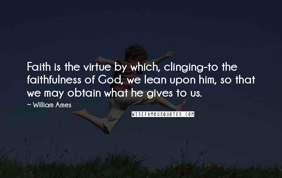 William Ames Quotes: Faith is the virtue by which, clinging-to the faithfulness of God, we lean upon him, so that we may obtain what he gives to us.