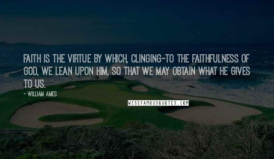 William Ames Quotes: Faith is the virtue by which, clinging-to the faithfulness of God, we lean upon him, so that we may obtain what he gives to us.
