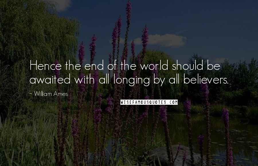 William Ames Quotes: Hence the end of the world should be awaited with all longing by all believers.