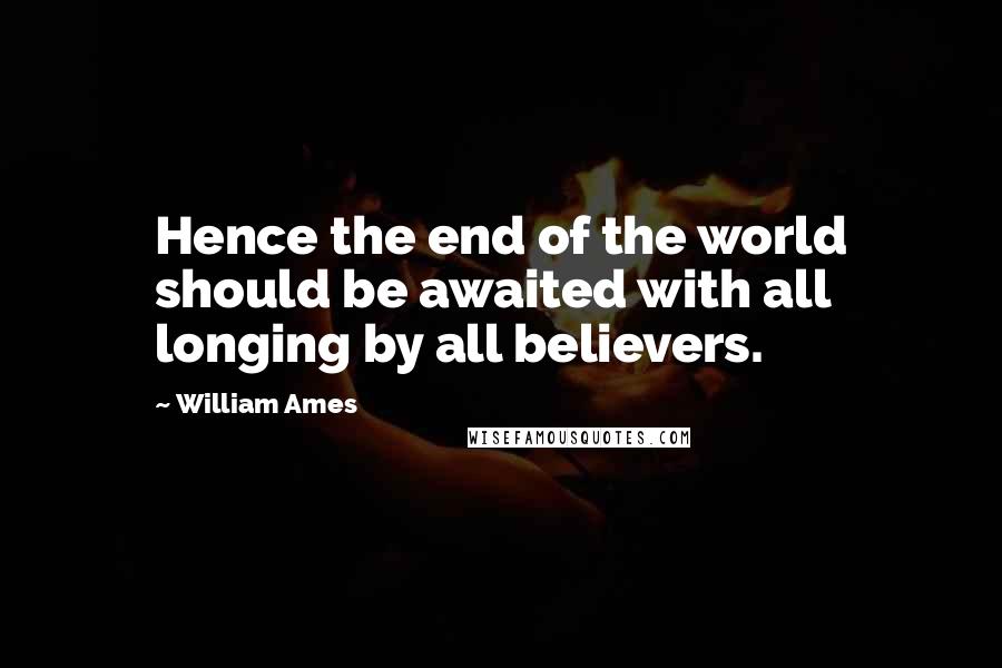 William Ames Quotes: Hence the end of the world should be awaited with all longing by all believers.