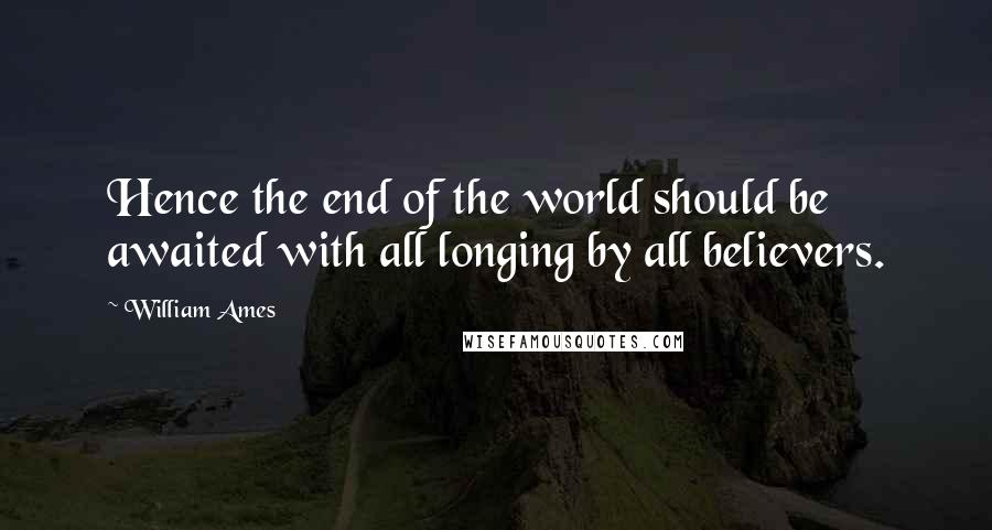 William Ames Quotes: Hence the end of the world should be awaited with all longing by all believers.