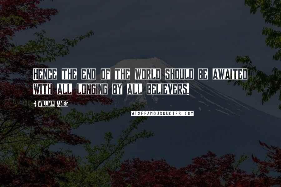 William Ames Quotes: Hence the end of the world should be awaited with all longing by all believers.