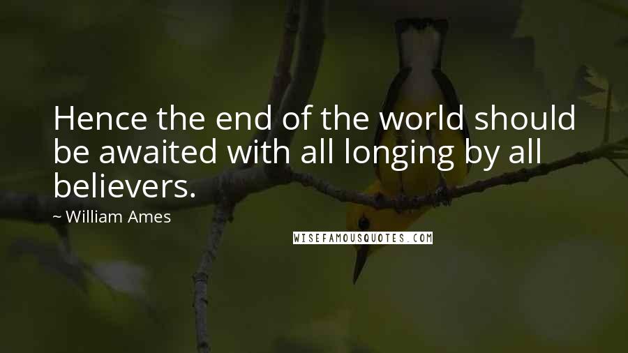 William Ames Quotes: Hence the end of the world should be awaited with all longing by all believers.