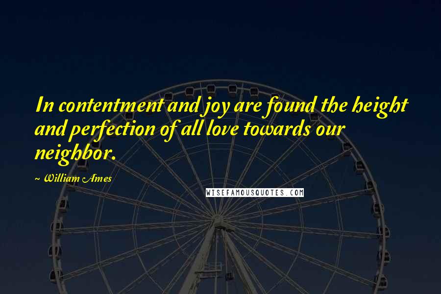 William Ames Quotes: In contentment and joy are found the height and perfection of all love towards our neighbor.
