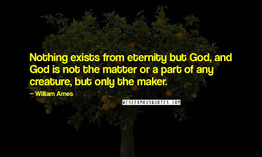 William Ames Quotes: Nothing exists from eternity but God, and God is not the matter or a part of any creature, but only the maker.
