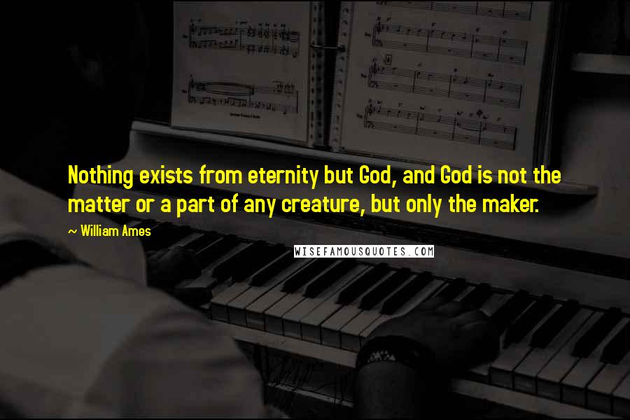 William Ames Quotes: Nothing exists from eternity but God, and God is not the matter or a part of any creature, but only the maker.