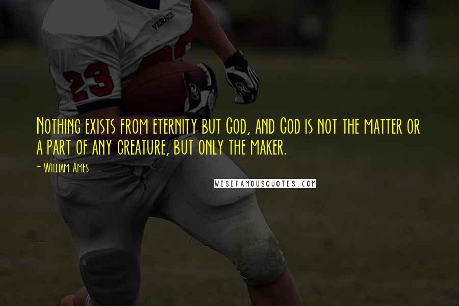 William Ames Quotes: Nothing exists from eternity but God, and God is not the matter or a part of any creature, but only the maker.