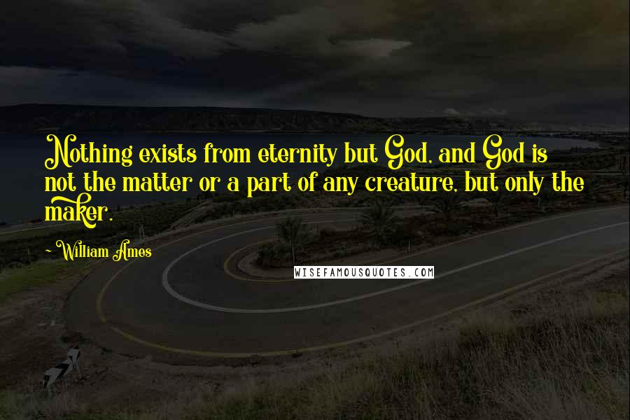 William Ames Quotes: Nothing exists from eternity but God, and God is not the matter or a part of any creature, but only the maker.