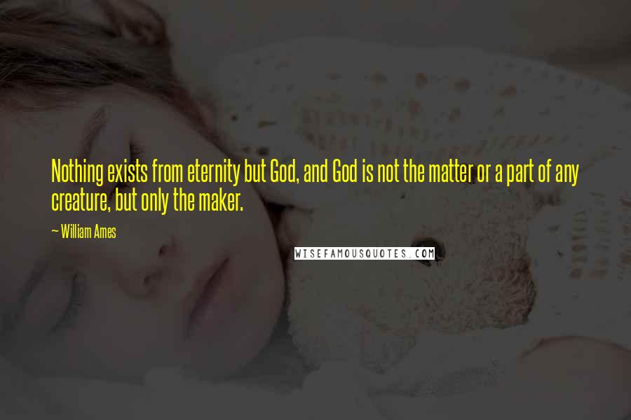 William Ames Quotes: Nothing exists from eternity but God, and God is not the matter or a part of any creature, but only the maker.