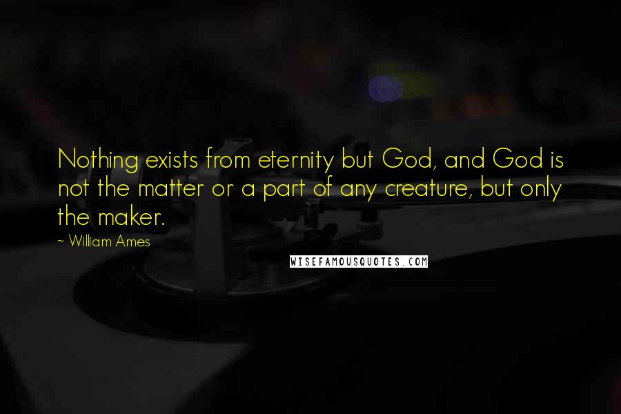 William Ames Quotes: Nothing exists from eternity but God, and God is not the matter or a part of any creature, but only the maker.