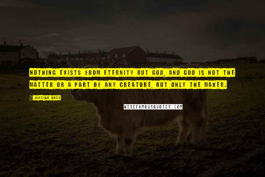 William Ames Quotes: Nothing exists from eternity but God, and God is not the matter or a part of any creature, but only the maker.