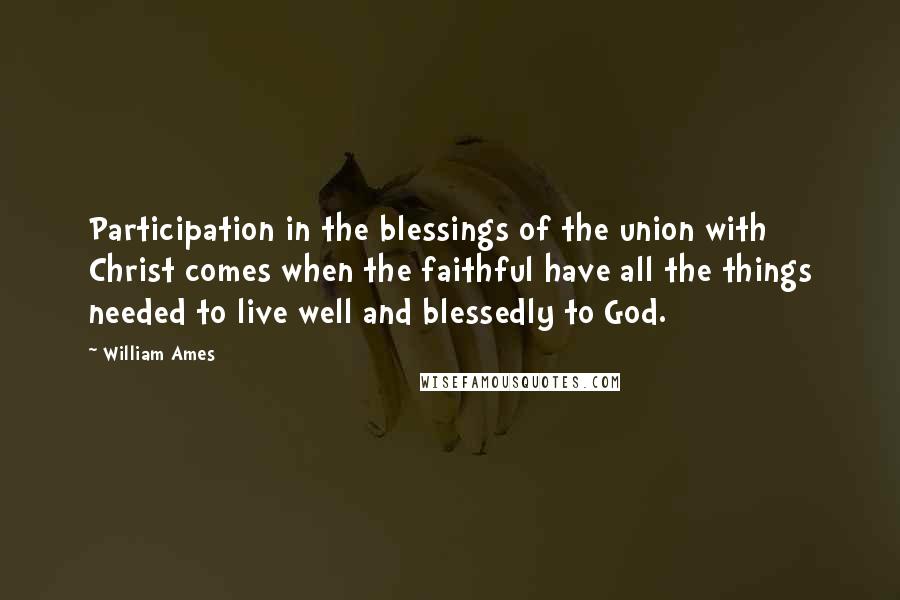 William Ames Quotes: Participation in the blessings of the union with Christ comes when the faithful have all the things needed to live well and blessedly to God.