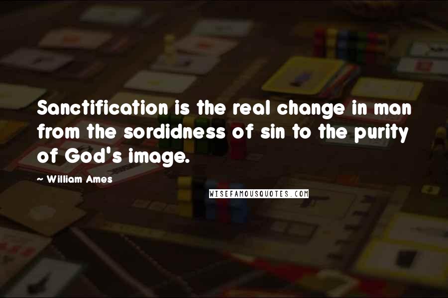 William Ames Quotes: Sanctification is the real change in man from the sordidness of sin to the purity of God's image.