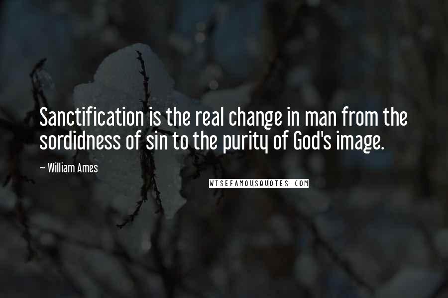 William Ames Quotes: Sanctification is the real change in man from the sordidness of sin to the purity of God's image.