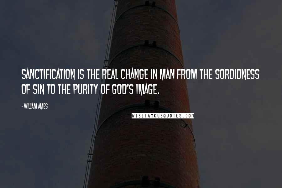 William Ames Quotes: Sanctification is the real change in man from the sordidness of sin to the purity of God's image.