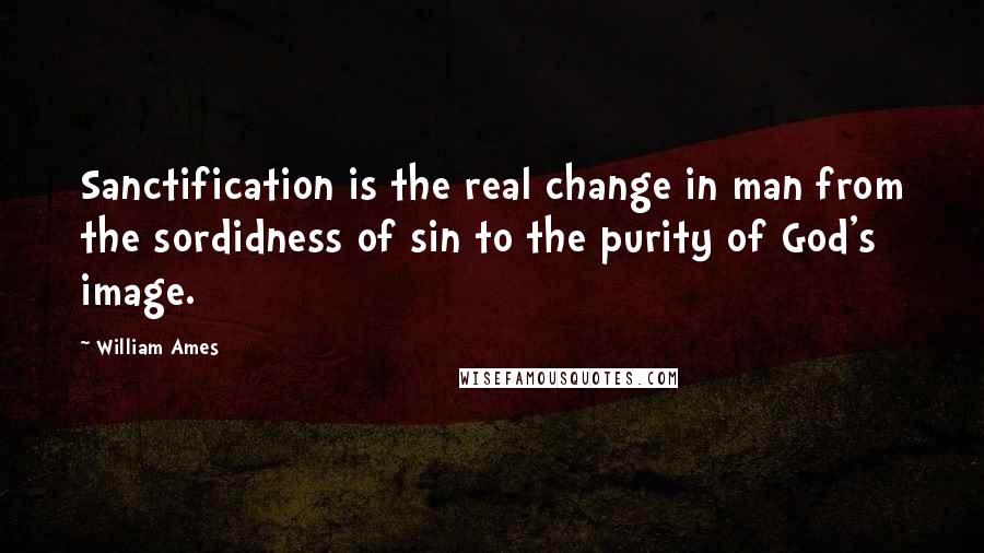 William Ames Quotes: Sanctification is the real change in man from the sordidness of sin to the purity of God's image.