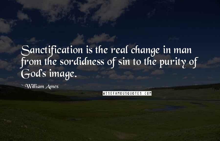 William Ames Quotes: Sanctification is the real change in man from the sordidness of sin to the purity of God's image.