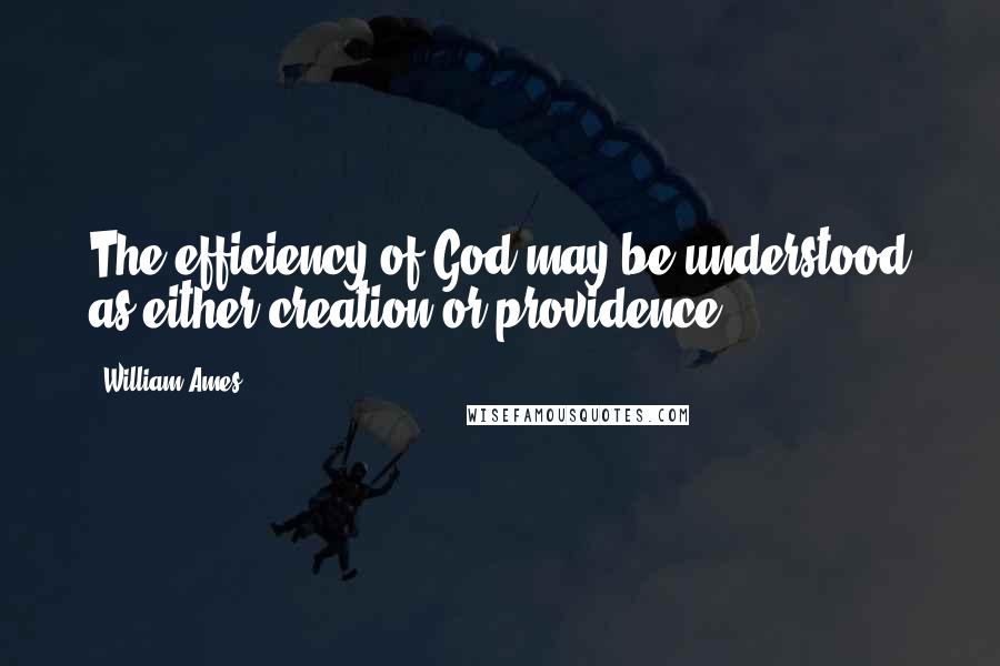 William Ames Quotes: The efficiency of God may be understood as either creation or providence.