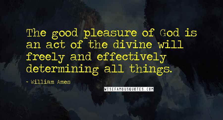 William Ames Quotes: The good pleasure of God is an act of the divine will freely and effectively determining all things.