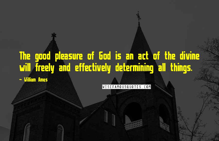 William Ames Quotes: The good pleasure of God is an act of the divine will freely and effectively determining all things.