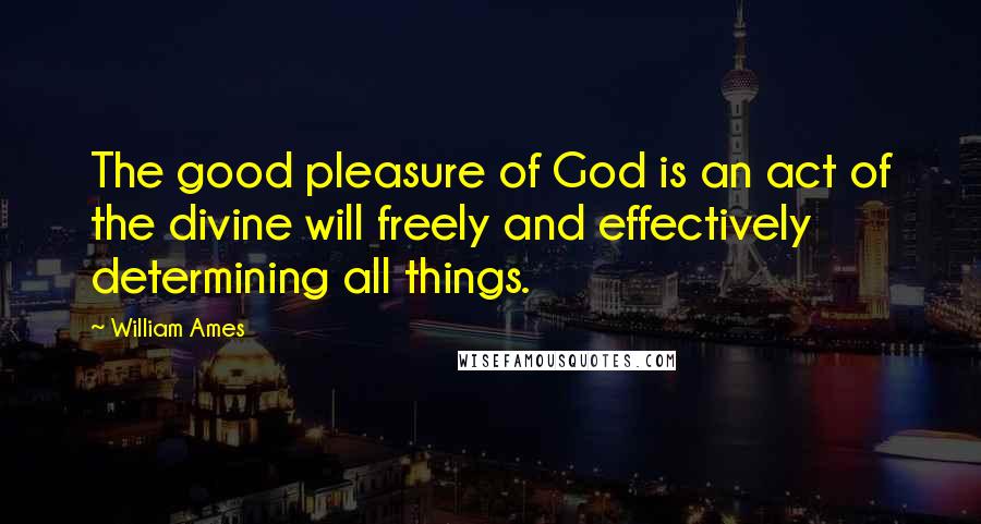William Ames Quotes: The good pleasure of God is an act of the divine will freely and effectively determining all things.