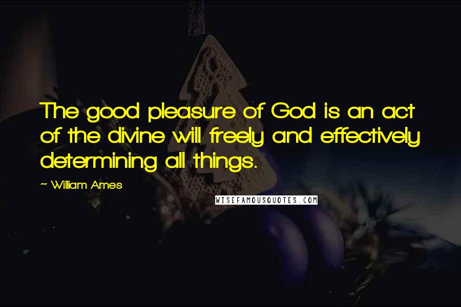 William Ames Quotes: The good pleasure of God is an act of the divine will freely and effectively determining all things.