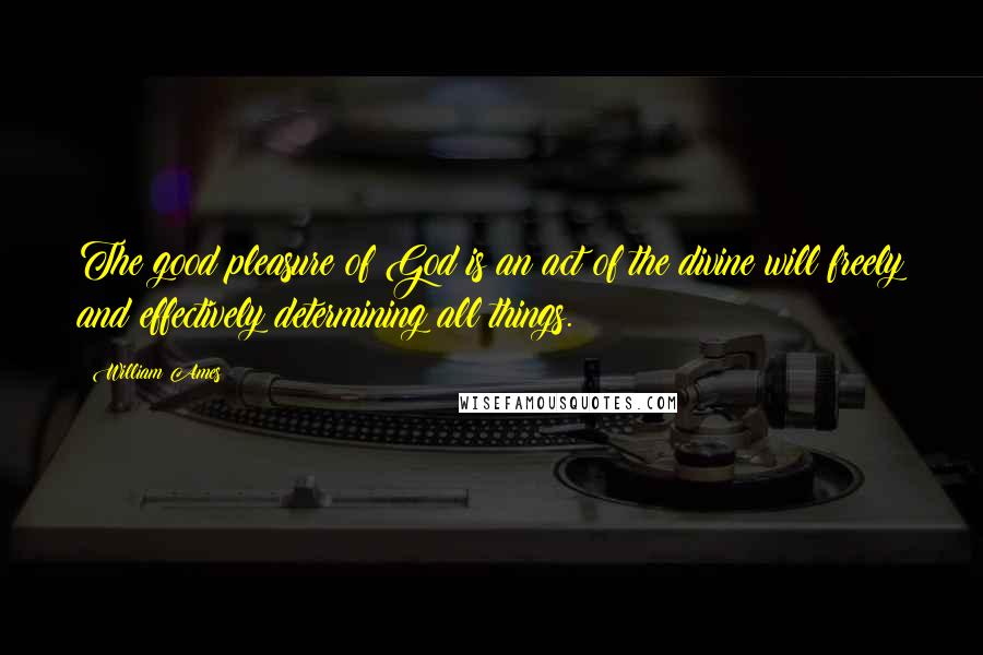 William Ames Quotes: The good pleasure of God is an act of the divine will freely and effectively determining all things.