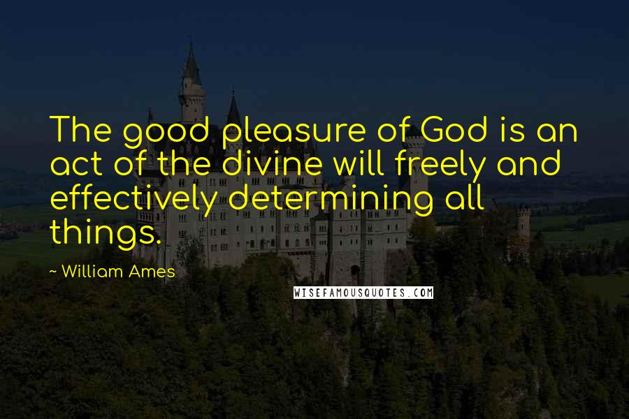 William Ames Quotes: The good pleasure of God is an act of the divine will freely and effectively determining all things.