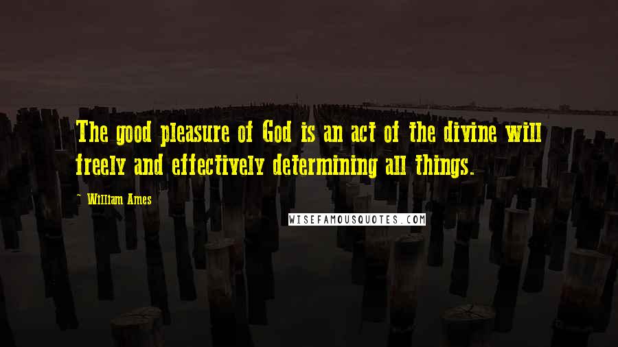 William Ames Quotes: The good pleasure of God is an act of the divine will freely and effectively determining all things.