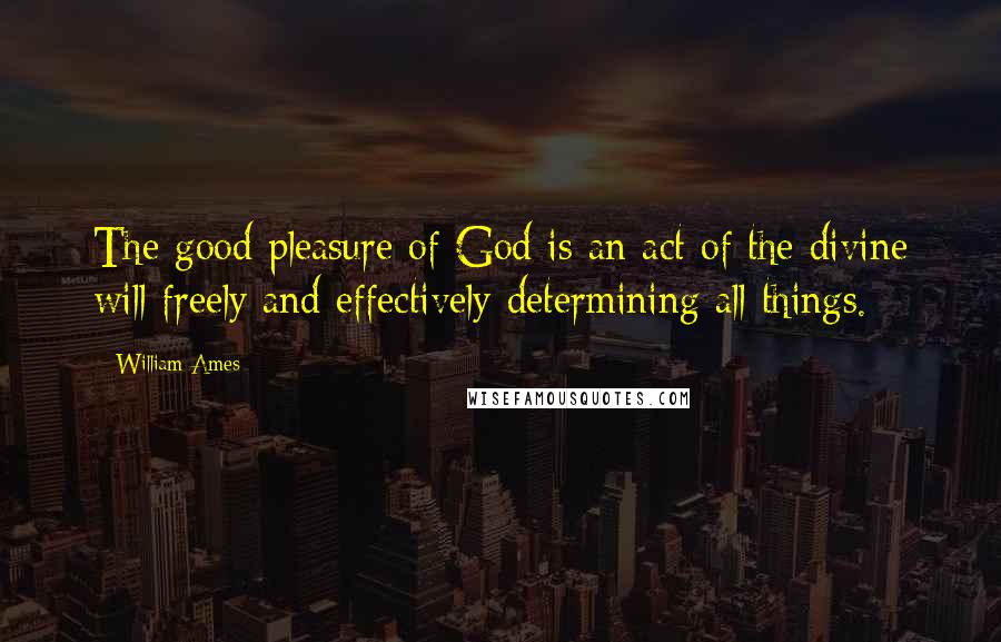 William Ames Quotes: The good pleasure of God is an act of the divine will freely and effectively determining all things.