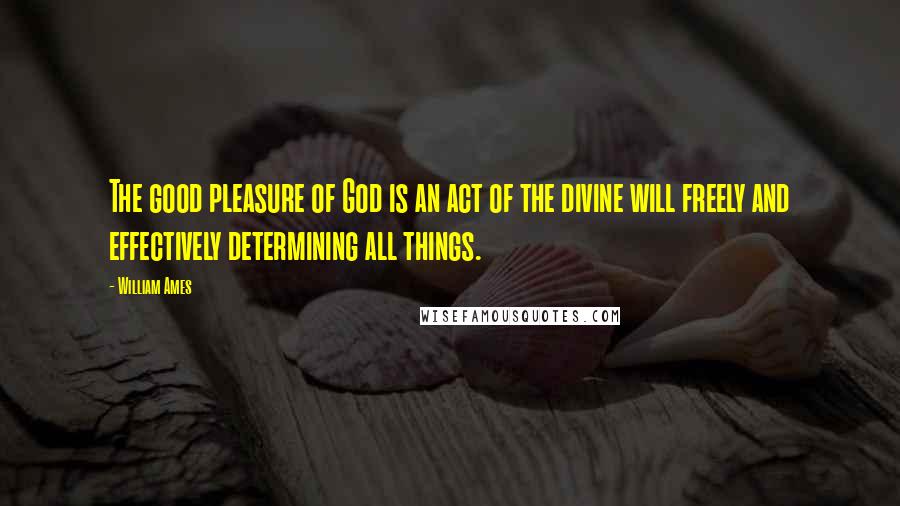 William Ames Quotes: The good pleasure of God is an act of the divine will freely and effectively determining all things.