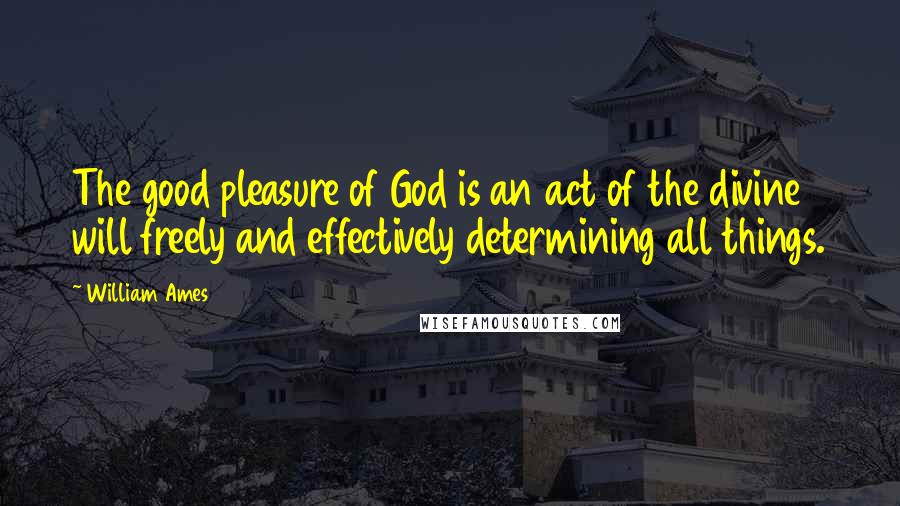 William Ames Quotes: The good pleasure of God is an act of the divine will freely and effectively determining all things.