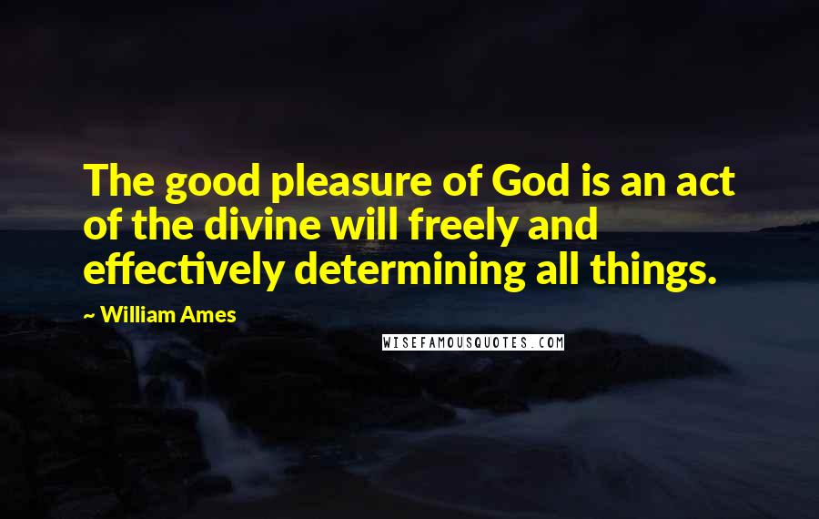 William Ames Quotes: The good pleasure of God is an act of the divine will freely and effectively determining all things.
