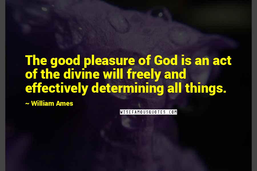 William Ames Quotes: The good pleasure of God is an act of the divine will freely and effectively determining all things.