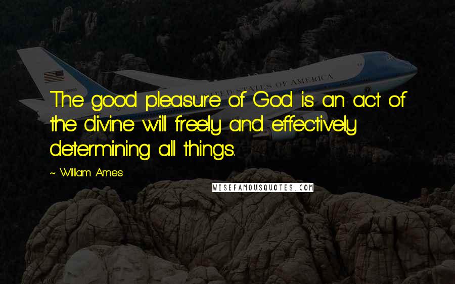 William Ames Quotes: The good pleasure of God is an act of the divine will freely and effectively determining all things.