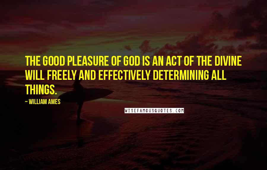 William Ames Quotes: The good pleasure of God is an act of the divine will freely and effectively determining all things.