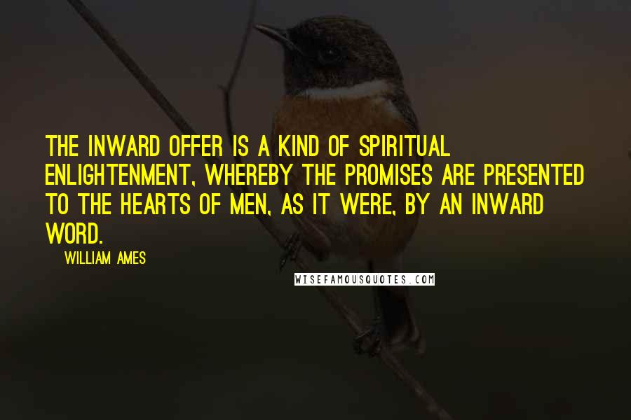 William Ames Quotes: The inward offer is a kind of spiritual enlightenment, whereby the promises are presented to the hearts of men, as it were, by an inward word.