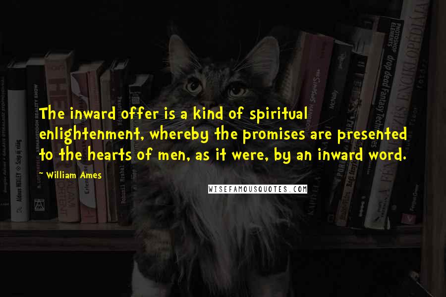 William Ames Quotes: The inward offer is a kind of spiritual enlightenment, whereby the promises are presented to the hearts of men, as it were, by an inward word.